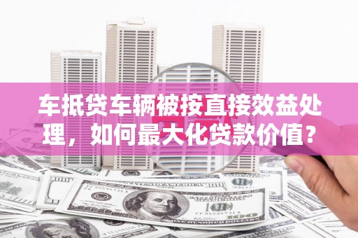 魏都车抵贷车辆被按直接效益处理，如何最大化贷款价值？